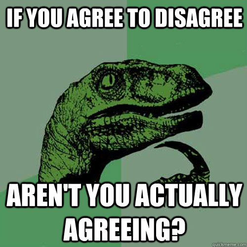 If you agree to disagree Aren't you actually agreeing? - If you agree to disagree Aren't you actually agreeing?  Philosoraptor