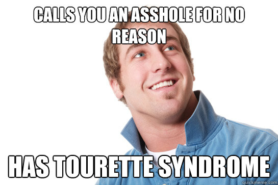 Calls you an asshole for no reason Has Tourette Syndrome  Misunderstood D-Bag