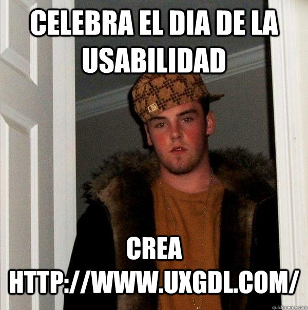 Celebra el dia de la usabilidad Crea http://www.uxgdl.com/  Scumbag Steve