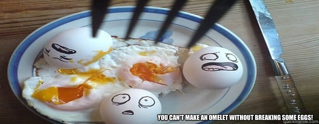  You can't make an omelet without breaking some eggs! -  You can't make an omelet without breaking some eggs!  KnattyDreadnok