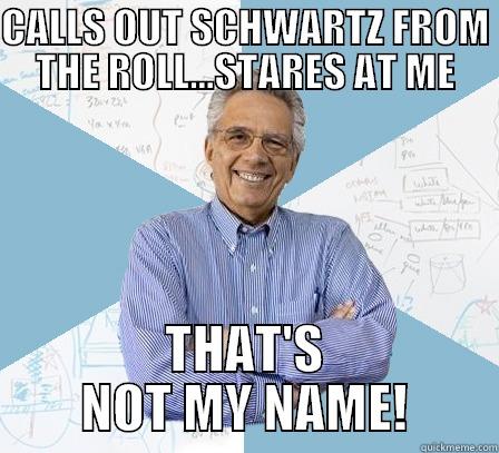 CALLS OUT SCHWARTZ FROM THE ROLL...STARES AT ME THAT'S NOT MY NAME! Engineering Professor