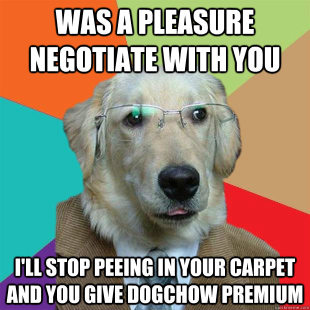 Was a pleasure negotiate with you I'll stop peeing in your carpet and you give dogchow premium  Business Dog