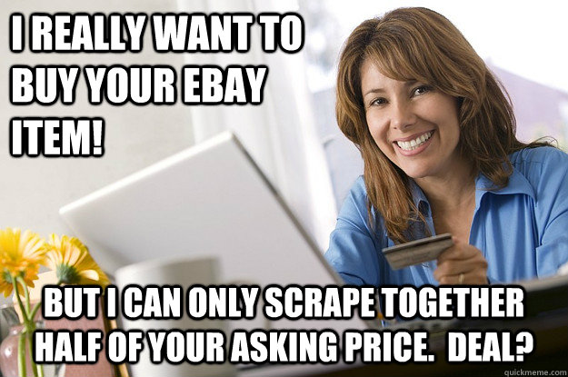 I really want to buy your ebay item! but i can only scrape together half of your asking price.  Deal?  Scumbag eBay Buyer