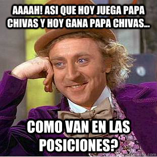 AAAAH! Asi que hoy juega Papa Chivas y hoy gana Papa chivas... Como van en las posiciones?  Condescending Wonka