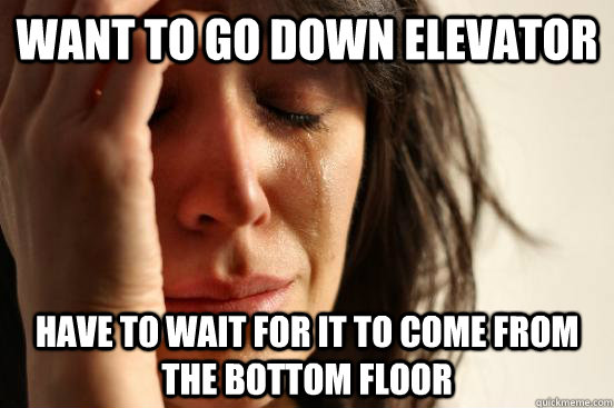 Want to go down elevator Have to wait for it to come from the bottom floor  First World Problems