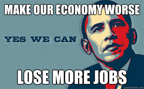 make our economy worse lose more jobs - make our economy worse lose more jobs  Scumbag Obama