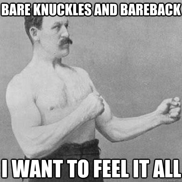 bare knuckles and bareback I want to feel it all  overly manly man