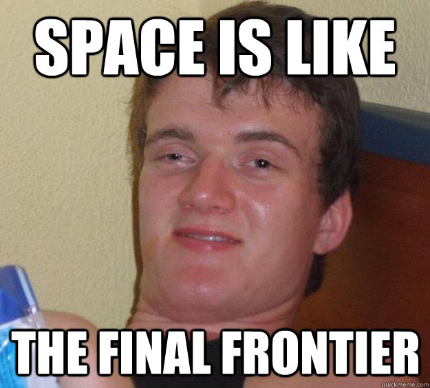 SPace is like the final frontier  10 Guy