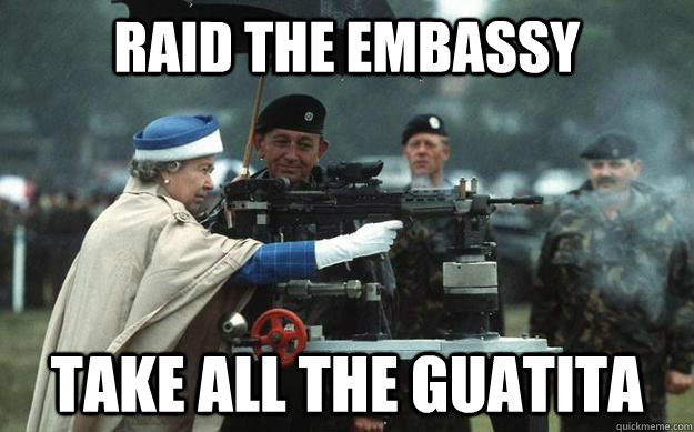 RAID THE EMBASSY TAKE ALL THE GUATITA  Queen Elizabeth