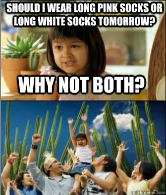 Why not both? Should I wear long pink socks or long white socks tomorrow?  Why not both