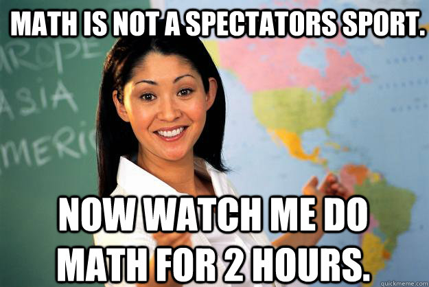 Math is not a spectators sport.  Now watch me do math for 2 hours.   - Math is not a spectators sport.  Now watch me do math for 2 hours.    Unhelpful High School Teacher