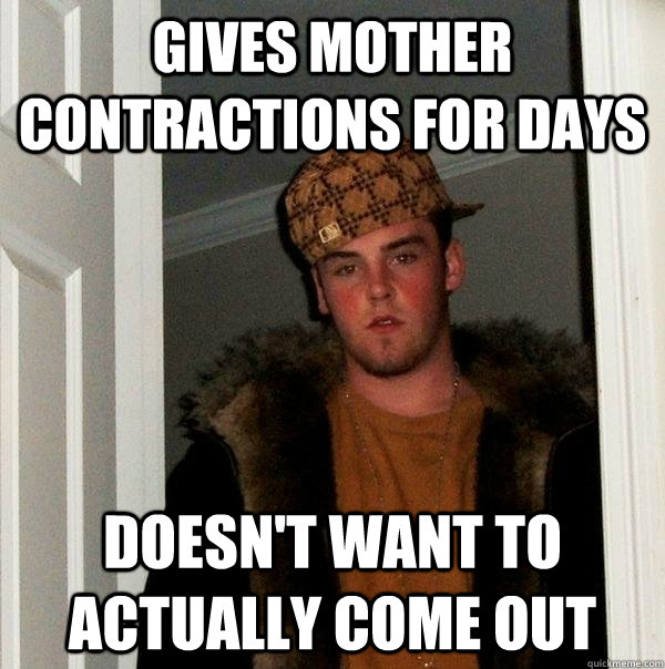 gives mother contractions for days doesn't want to actually come out  Scumbag Steve