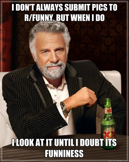 I DON'T ALWAYS suBMit pics to r/funny, BUT WHEN I DO I look at it until I doubt its funniness  The Most Interesting Man In The World