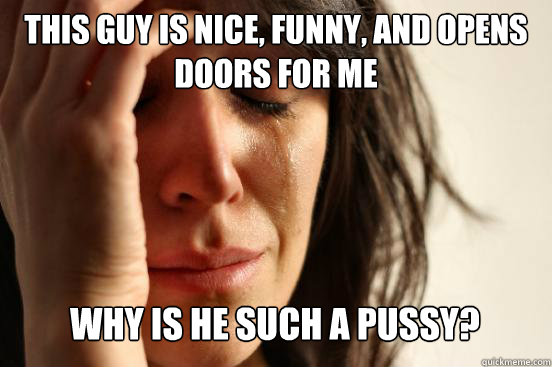 This guy is nice, funny, and opens doors for me Why is he such a pussy?   First World Problems