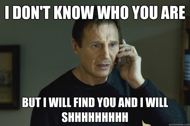 I don't know who you are but I will find you and I will SHHHHHHHHH - I don't know who you are but I will find you and I will SHHHHHHHHH  Taken Liam Neeson
