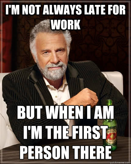 I'm not always late for work but when i am 
i'm the first person there - I'm not always late for work but when i am 
i'm the first person there  The Most Interesting Man In The World