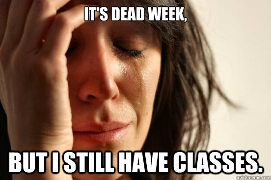 It's dead week, but I still have classes.  First World Problems