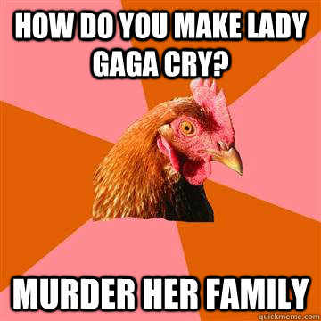 How do you make Lady Gaga cry? Murder her family  Anti-Joke Chicken