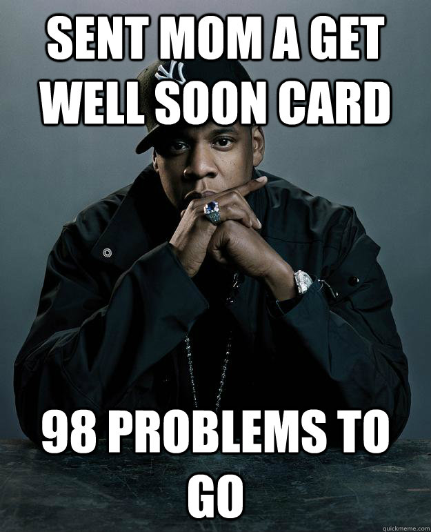 Sent mom a get well soon card 98 problems to go  