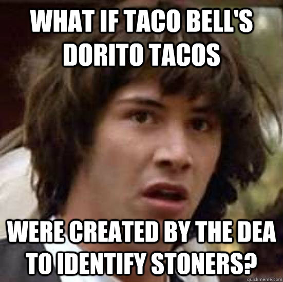 what if taco bell's dorito tacos were created by the dea to identify stoners?  conspiracy keanu