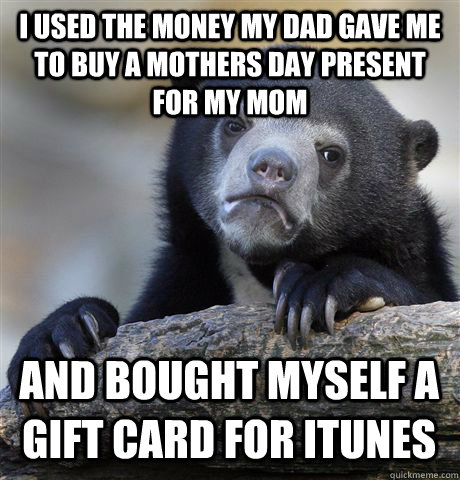 I Used The Money My Dad Gave Me To Buy A Mothers Day Present For My Mom And Bought Myself A Gift Card For Itunes Confession Bear Quickmeme