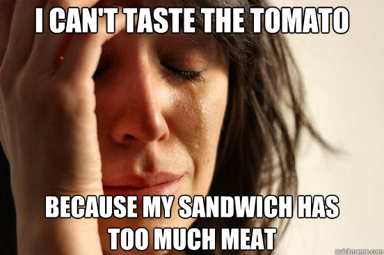 I can't taste the tomato  because my sandwich has 
too much meat  First World Problems