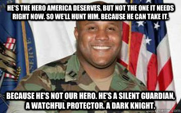 he's the hero America deserves, but not the one it needs right now. So we'll hunt him. Because he can take it.  Because he's not our hero. He's a silent guardian, a watchful protector. A dark knight. - he's the hero America deserves, but not the one it needs right now. So we'll hunt him. Because he can take it.  Because he's not our hero. He's a silent guardian, a watchful protector. A dark knight.  Misc