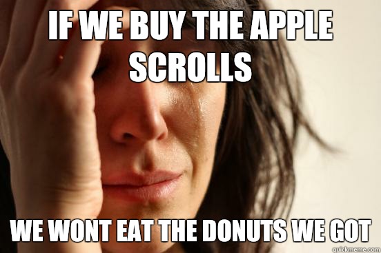 If we buy the apple scrolls We wont eat the donuts we got  First World Problems