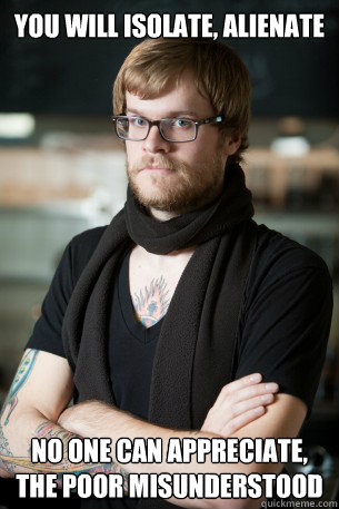 You will isolate, alienate No one can appreciate, the poor misunderstood  Hipster Barista