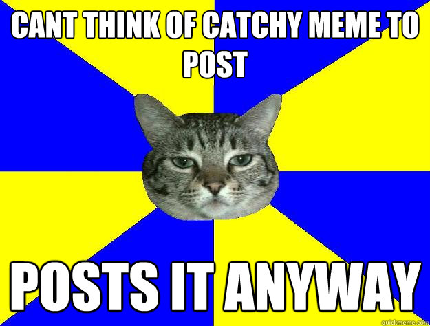 cant think of catchy meme to post posts it anyway - cant think of catchy meme to post posts it anyway  Indifferent Cat