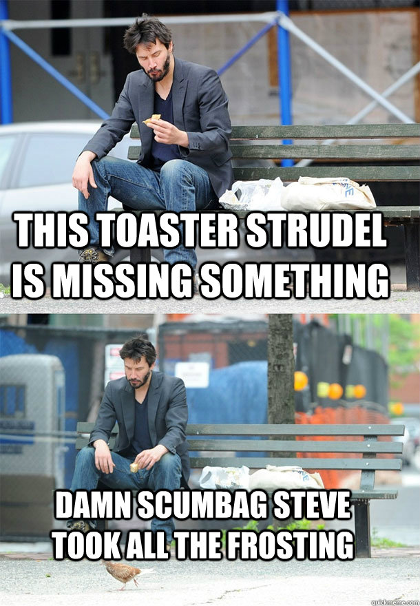 This toaster strudel is missing something Damn Scumbag Steve took all the frosting  Sad Keanu