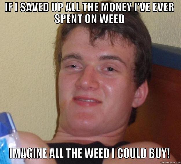 IF I SAVED UP ALL THE MONEY I'VE EVER SPENT ON WEED - IF I SAVED UP ALL THE MONEY I'VE EVER SPENT ON WEED IMAGINE ALL THE WEED I COULD BUY! 10 Guy