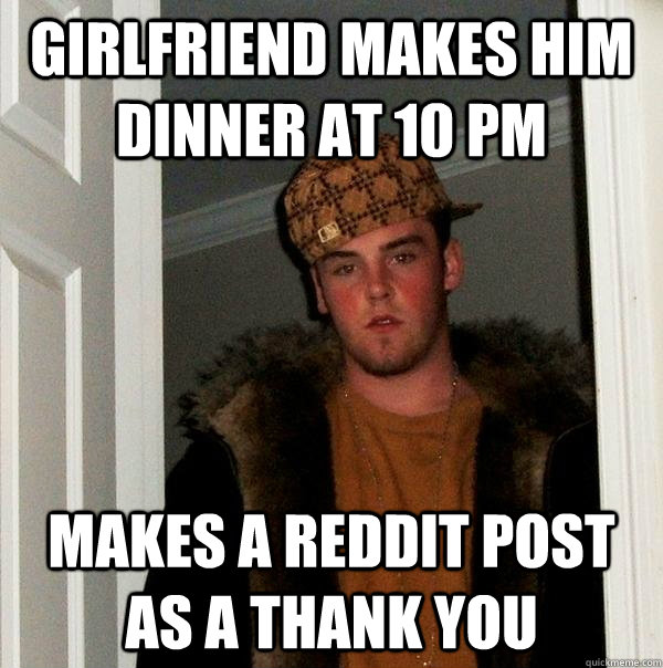 Girlfriend makes him dinner at 10 pm Makes a reddit post as a thank you  Scumbag Steve