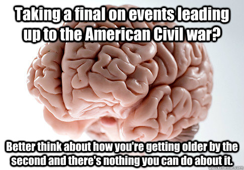 Taking a final on events leading up to the American Civil war? Better think about how you're getting older by the second and there's nothing you can do about it.  Scumbag Brain