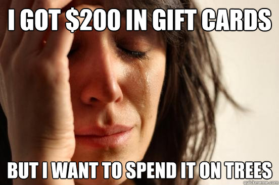 i got $200 in gift cards but i want to spend it on trees  First World Problems