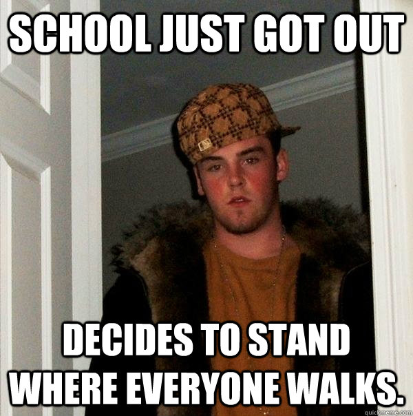 School just got out Decides to stand where everyone walks.  Scumbag Steve