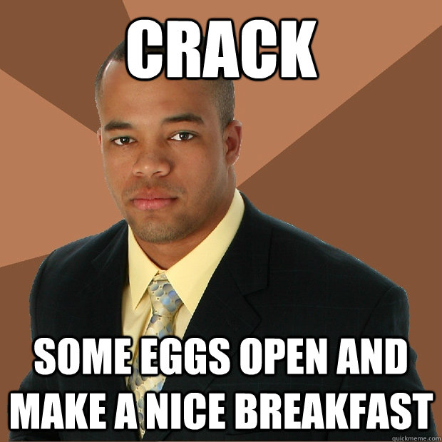 crack some eggs open and make a nice breakfast  Successful Black Man