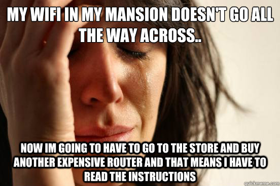 my wifi in my mansion doesn't go all the way across.. now im going to have to go to the store and buy another expensive router and that means I have to read the instructions  First World Problems