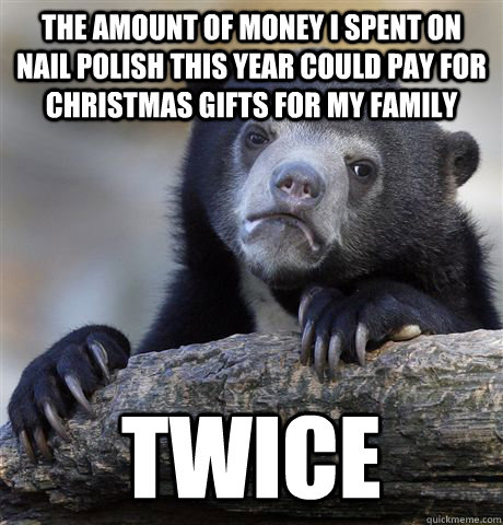 The amount of money i spent on nail polish this year could pay for christmas gifts for my family twice  Confession Bear