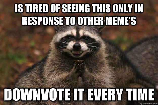 Is tired of seeing this only in response to other meme's downvote it every time - Is tired of seeing this only in response to other meme's downvote it every time  Evil Plotting Raccoon