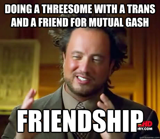 Doing a threesome with a trans and a friend for mutual gash friendship - Doing a threesome with a trans and a friend for mutual gash friendship  Ancient Aliens