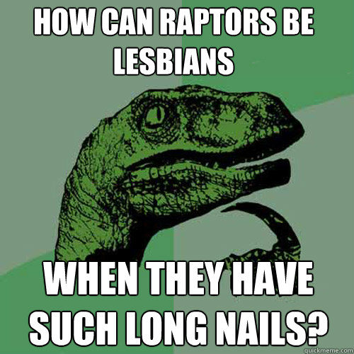 How can raptors be lesbians when they have such long nails?  Philosoraptor