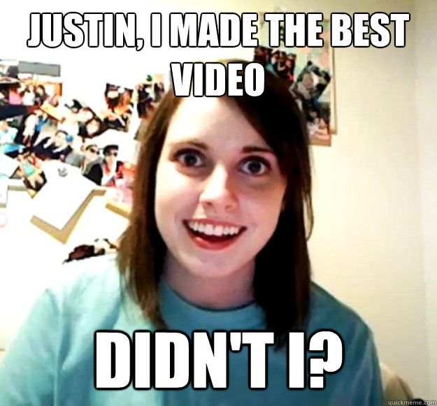 justin, I made the best video didn't I? - justin, I made the best video didn't I?  Overly Attached Girlfriend