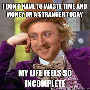 I don't have to waste time and money on a stranger today My life feels so incomplete  willy wonka