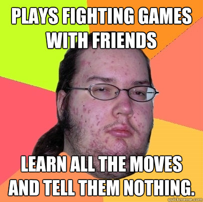 Plays fighting games with friends learn all the moves and tell them nothing.  Butthurt Dweller