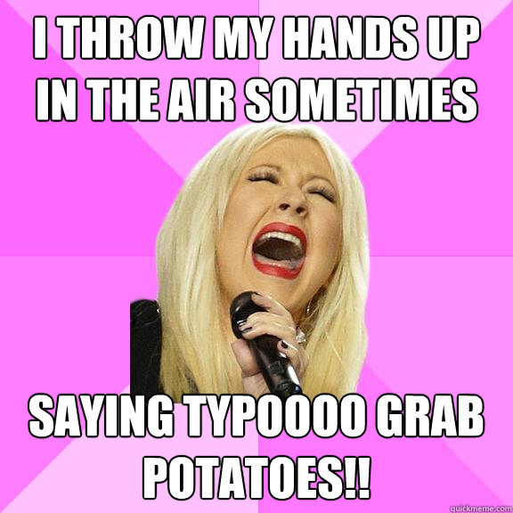 I throw my hands up in the air sometimes saying TYPOOOO grab POTATOES!!  Wrong Lyrics Christina