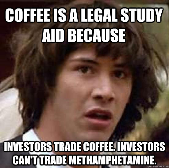 Coffee is a legal study aid because investors trade coffee. investors can't trade methamphetamine.  conspiracy keanu