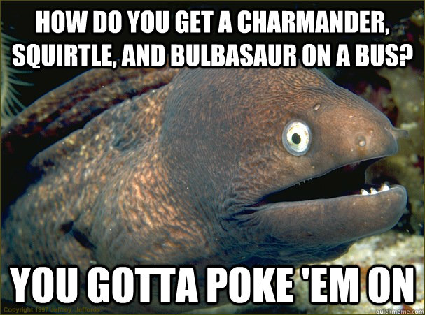 How do you get a Charmander, Squirtle, and Bulbasaur on a bus? You gotta Poke 'em on  Bad Joke Eel