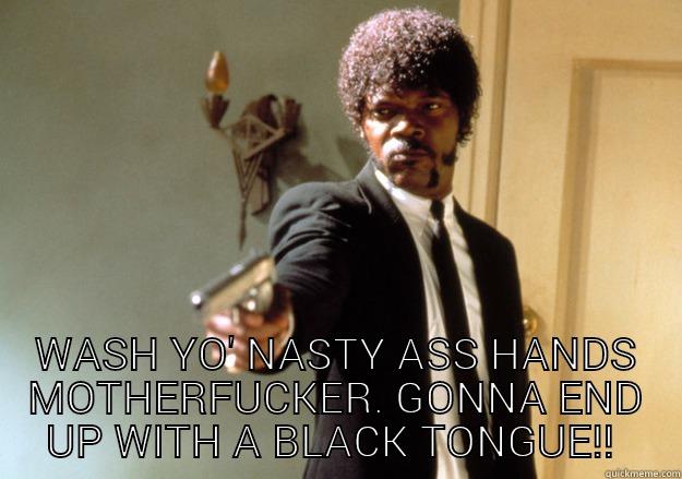  WASH YO' NASTY ASS HANDS MOTHERFUCKER. GONNA END UP WITH A BLACK TONGUE!!  Samuel L Jackson