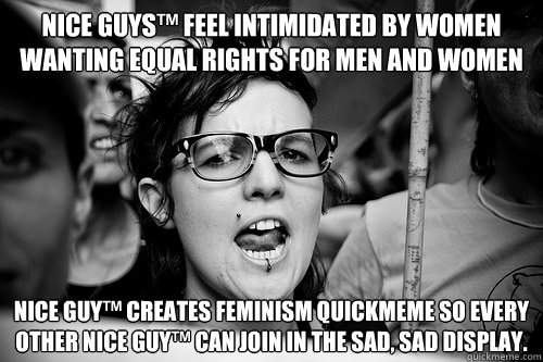 Nice Guys™ feel intimidated by women wanting equal rights for men and women Nice Guy™ creates feminism quickmeme so every other Nice Guy™ can join in the sad, sad display.  Hypocrite Feminist